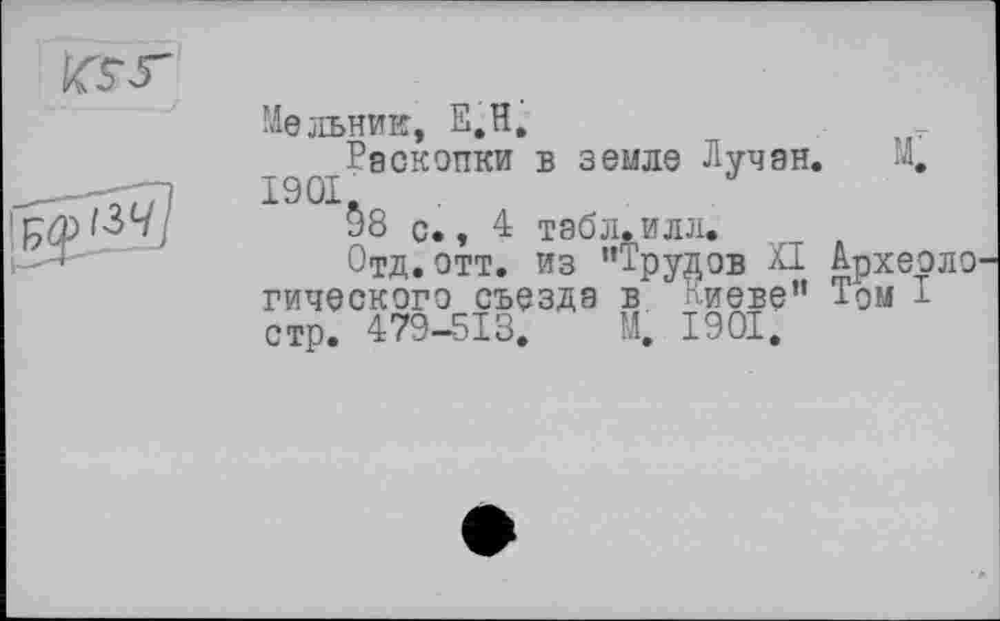 ﻿KS-r	Мельник, Е.Н. Рбсколки в земле Лучан. М.
	I9ÛI.	J 58 с., 4 табл. илл. Отд.отт. из "Трудов XI Археоло гического съезда в Киеве" Том І стр. 479-513. М. 1901.